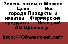 Зелень оптом в Москве. › Цена ­ 600 - Все города Продукты и напитки » Фермерские продукты   . Ненецкий АО,Щелино д.
